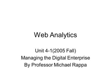 Web Analytics Unit 4-1(2005 Fall) Managing the Digital Enterprise By Professor Michael Rappa.