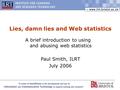 1 Lies, damn lies and Web statistics A brief introduction to using and abusing web statistics Paul Smith, ILRT July 2006.