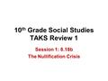 10 th Grade Social Studies TAKS Review 1 Session 1: 8.18b The Nullification Crisis.