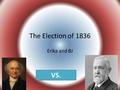 The Election of 1836 Erika and BJ VS.. Candidates Martin Van Buren – Democrat – Jackson’s secretary of state, “shadow”, – Little Magician William Henry.
