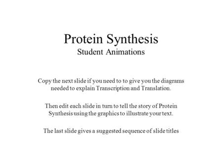 Protein Synthesis Student Animations Copy the next slide if you need to to give you the diagrams needed to explain Transcription and Translation. Then.