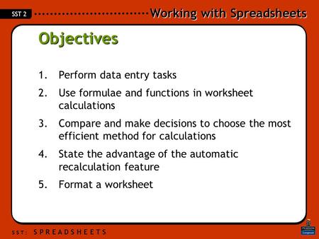 Working with Spreadsheets S S T : S P R E A D S H E E T S SST 2 Objectives 1.Perform data entry tasks 2.Use formulae and functions in worksheet calculations.