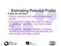 Estimating Potential Profits Today we will learn How to describe and use a ‘spreadsheet model’. How ‘formula’ (rules) are used to make a spreadsheet ‘dynamic’;