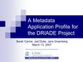 A Metadata Application Profile for the DRIADE Project Sarah Carrier, Jed Dube, Jane Greenberg March 13, 2007 _____________________.