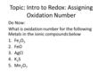 Topic: Intro to Redox: Assigning Oxidation Number Do Now: What is oxidation number for the following Metals in the ionic compounds below 1.Fe 2 O 3 2.FeO.