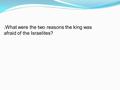 ● What were the two reasons the king was afraid of the Israelites?