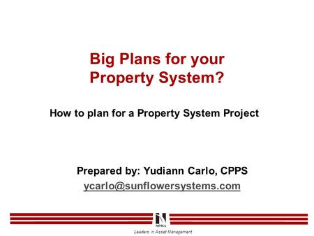 Leaders in Asset Management Big Plans for your Property System? How to plan for a Property System Project Prepared by: Yudiann Carlo, CPPS