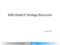 MDS Global IT Strategy Discussion July 7, 2011. Agenda  IntroductionErnest  Strategic directionsGanesh  DiscussionAll  Next stepsErnest.