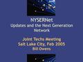 1 NYSERNet Updates and the Next Generation Network Joint Techs Meeting Salt Lake City, Feb 2005 Bill Owens.