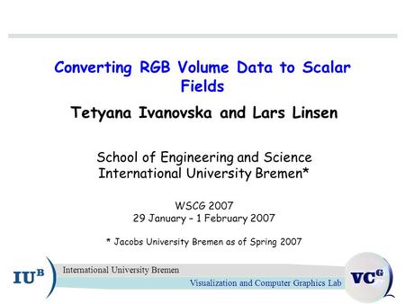 Visualization and Computer Graphics Lab International University Bremen Converting RGB Volume Data to Scalar Fields Tetyana Ivanovska and Lars Linsen School.