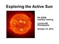 Exploring the Active Sun PA STEM monthly meeting Lincoln HS, Philadelphia October 14, 2014.