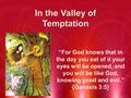 In the Valley of Temptation “For God knows that in the day you eat of it your eyes will be opened, and you will be like God, knowing good and evil.” {Genesis.