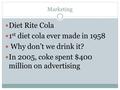 Marketing Diet Rite Cola 1 st diet cola ever made in 1958 Why don’t we drink it? In 2005, coke spent $400 million on advertising.