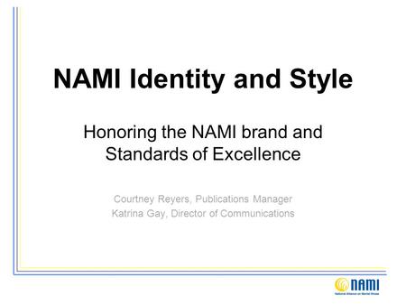 NAMI Identity and Style Honoring the NAMI brand and Standards of Excellence Courtney Reyers, Publications Manager Katrina Gay, Director of Communications.