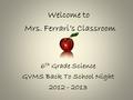 Welcome to Mrs. Ferrari’s Classroom 6 th Grade Science GVMS Back To School Night 2012 - 2013.
