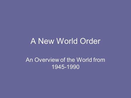 A New World Order An Overview of the World from 1945-1990.