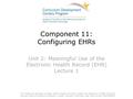 Component 11: Configuring EHRs Unit 2: Meaningful Use of the Electronic Health Record (EHR) Lecture 1 This material was developed by Oregon Health & Science.