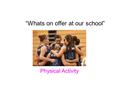 “Whats on offer at our school” Physical Activity.
