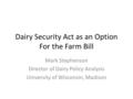 Mark Stephenson Director of Dairy Policy Analysis University of Wisconsin, Madison Dairy Security Act as an Option For the Farm Bill.