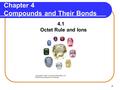 1 Chapter 4 Compounds and Their Bonds 4.1 Octet Rule and Ions Copyright © 2005 by Pearson Education, Inc. Publishing as Benjamin Cummings.
