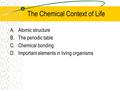 The Chemical Context of Life A.Atomic structure B.The periodic table C.Chemical bonding D.Important elements in living organisms.
