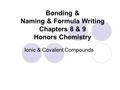 Bonding & Naming & Formula Writing Chapters 8 & 9 Honors Chemistry Ionic & Covalent Compounds.