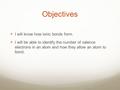 Objectives I will know how ionic bonds form. I will be able to identify the number of valence electrons in an atom and how they allow an atom to bond.