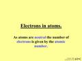 Original slide prepared for the Electrons in atoms. As atoms are neutral the number of electrons is given by the atomic number.