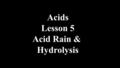 Acids Lesson 5 Acid Rain & Hydrolysis. Acid Rain Acid Rain is caused by acid anhydrides NO 2 N 2 O 4 automobile pollution SO 2 SO 3 coal & smelter pollution.