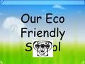 Our Eco Friendly School. The Eco Committee Mrs Smith begun the Eco committee in November 2006. The number of children in the committee has grown every.