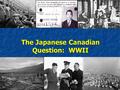 The Japanese Canadian Question: WWII. Learning Goals: I can identify the circumstances surrounding the decision to intern Japanese-Canadians during WWII.
