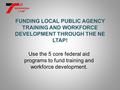 Use the 5 core federal aid programs to fund training and workforce development. FUNDING LOCAL PUBLIC AGENCY TRAINING AND WORKFORCE DEVELOPMENT THROUGH.