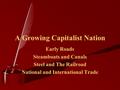 A Growing Capitalist Nation Early Roads Steamboats and Canals Steel and The Railroad National and International Trade.
