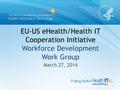 EU-US eHealth/Health IT Cooperation Initiative Workforce Development Work Group March 27, 2014 0.