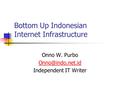 Bottom Up Indonesian Internet Infrastructure Onno W. Purbo Independent IT Writer.