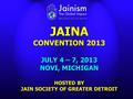 JAINA CONVENTION 2013 JULY 4 – 7, 2013 NOVI, MICHIGAN HOSTED BY JAIN SOCIETY OF GREATER DETROIT.