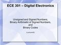 ECE 301 – Digital Electronics Unsigned and Signed Numbers, Binary Arithmetic of Signed Numbers, and Binary Codes (Lecture #2)