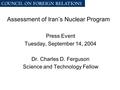 Assessment of Iran’s Nuclear Program Press Event Tuesday, September 14, 2004 Dr. Charles D. Ferguson Science and Technology Fellow.