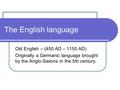 The English language Old English – (450 AD – 1150 AD) Originally a Germanic language brought by the Anglo-Saxons in the 5th century.