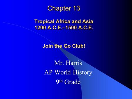 Chapter 13 Tropical Africa and Asia 1200 A.C.E.–1500 A.C.E. Join the Go Club! Mr. Harris AP World History 9 th Grade.