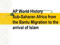 AP World History Sub-Saharan Africa from the Bantu Migration to the arrival of Islam.