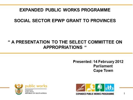 1 EXPANDED PUBLIC WORKS PROGRAMME SOCIAL SECTOR EPWP GRANT TO PROVINCES “ A PRESENTATION TO THE SELECT COMMITTEE ON APPROPRIATIONS “ Presented: 14 February.