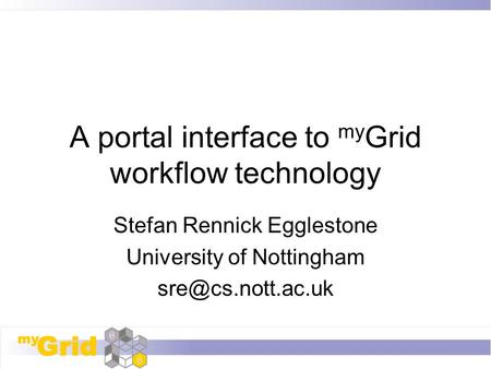 A portal interface to my Grid workflow technology Stefan Rennick Egglestone University of Nottingham