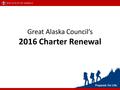 Great Alaska Council’s 2016 Charter Renewal. Each unit (Pack, Troop, Team, Crew and or Ship) will select one person to do their unit’s charter renewal.
