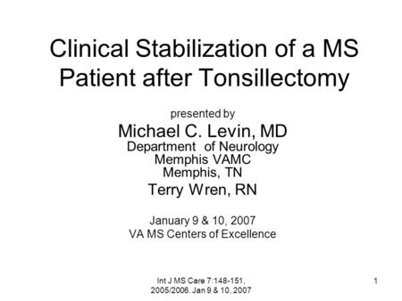 Int J MS Care 7:148-151, 2005/2006. Jan 9 & 10, 2007 1 Clinical Stabilization of a MS Patient after Tonsillectomy presented by Michael C. Levin, MD Department.