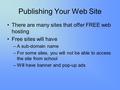 Publishing Your Web Site There are many sites that offer FREE web hosting Free sites will have –A sub-domain name –For some sites, you will not be able.