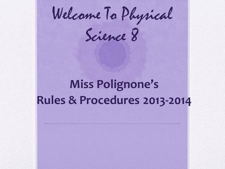 Welcome To Physical Science 8 Miss Polignone’s Rules & Procedures 2013-2014.
