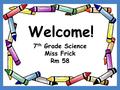 Welcome! 7 th Grade Science Miss Frick Rm 58. 4 Class Rules C: Courteous A: Always be prepared. R: Respect E: Effort.