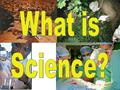 What is Science? Science: Process that produces information about nature Steps: Observation & Experimentation Why: Apply the results to the real world.