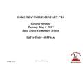 8 May 2012 LTE General PTA Meeting LAKE TRAVIS ELEMENTARY PTA General Meeting Tuesday, May 8, 2012 Lake Travis Elementary School Call to Order - 6:00 p.m.